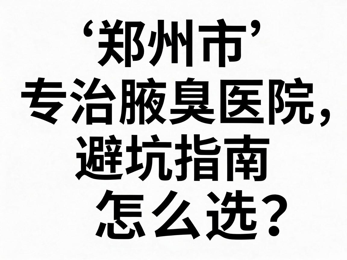 郑州市专治腋臭医院怎么选？这份腋臭医院避坑指南，专治你的选择困难症