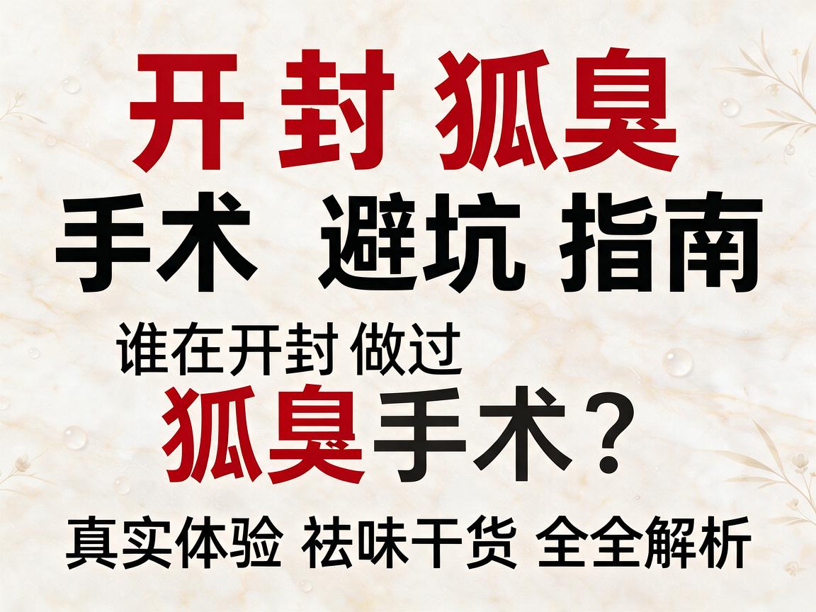 开封狐臭手术避坑指南，谁在开封做过狐臭手术？真实体验与祛味干货全解析