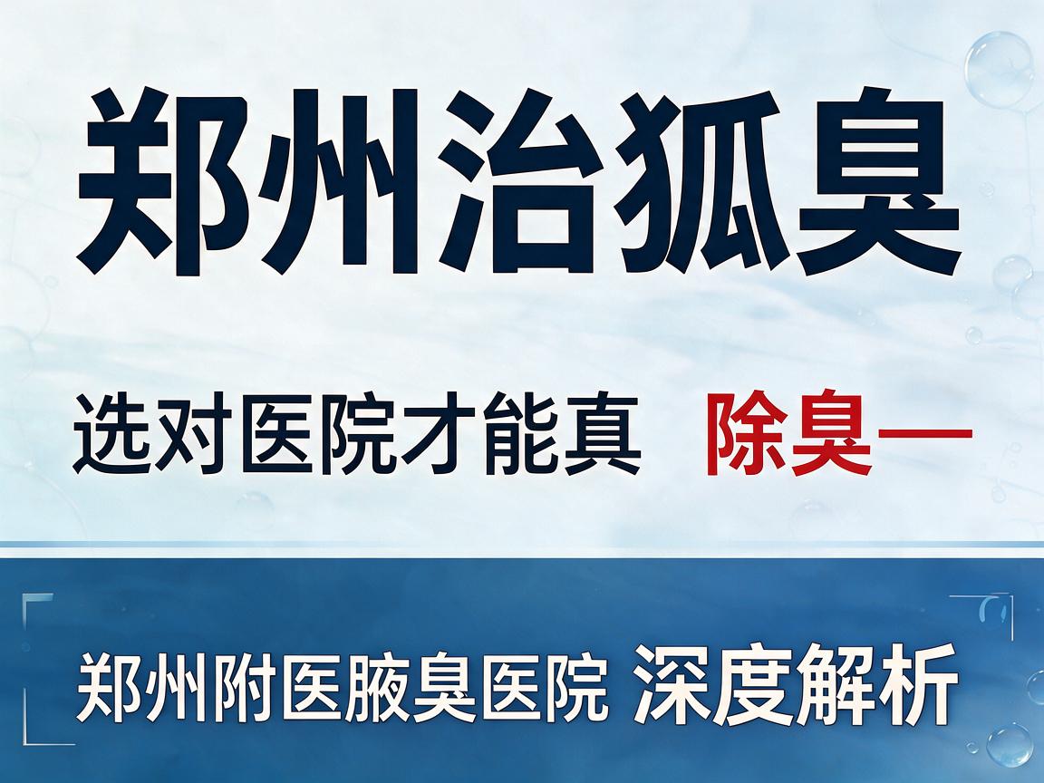郑州治狐臭，选对医院才能真除臭—郑州附医腋臭医院深度解析