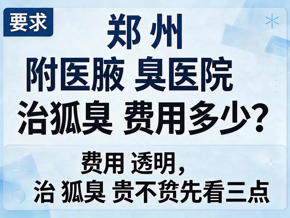 郑州附医腋臭医院治狐臭费用多少？费用透明，治狐臭贵不贵先看这三点
