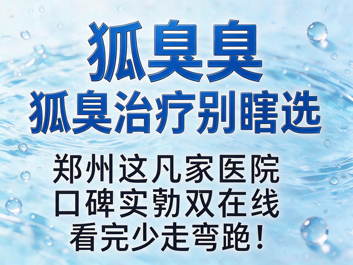 狐臭治疗别瞎选，郑州这几家医院口碑实力双在线，看完少走弯路！