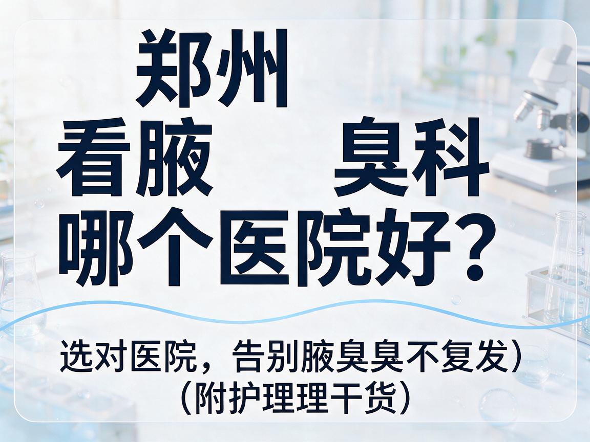 郑州看腋臭科哪个医院好？选对医院，告别腋臭不复发（附护理干货）