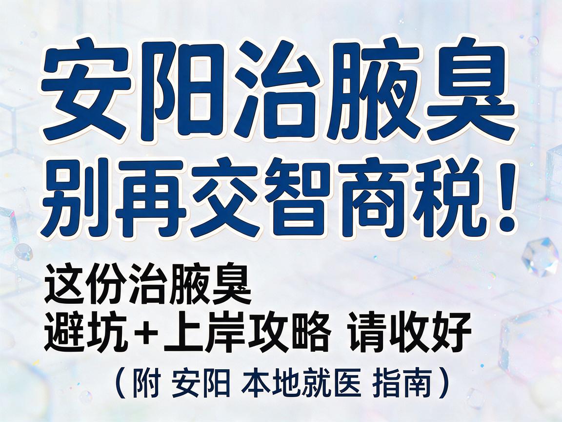 安阳治腋臭，别再交智商税！这份治腋臭的避坑+上岸攻略请收好（附安阳本地就医指南）