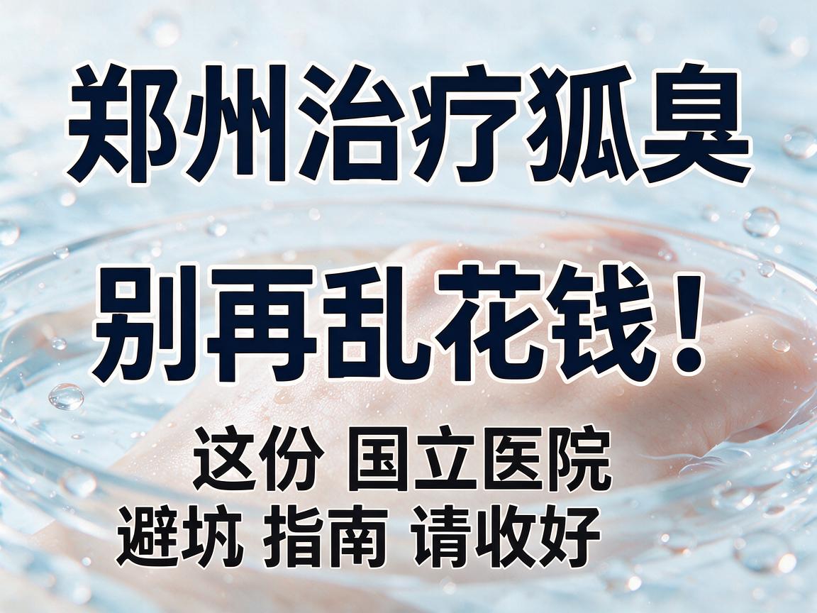 郑州治疗狐臭，别再乱花钱！这份国立医院避坑指南请收好