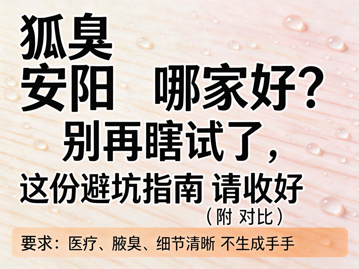 狐臭安阳哪家好？别再瞎试了，这份避坑指南请收好（附对比）