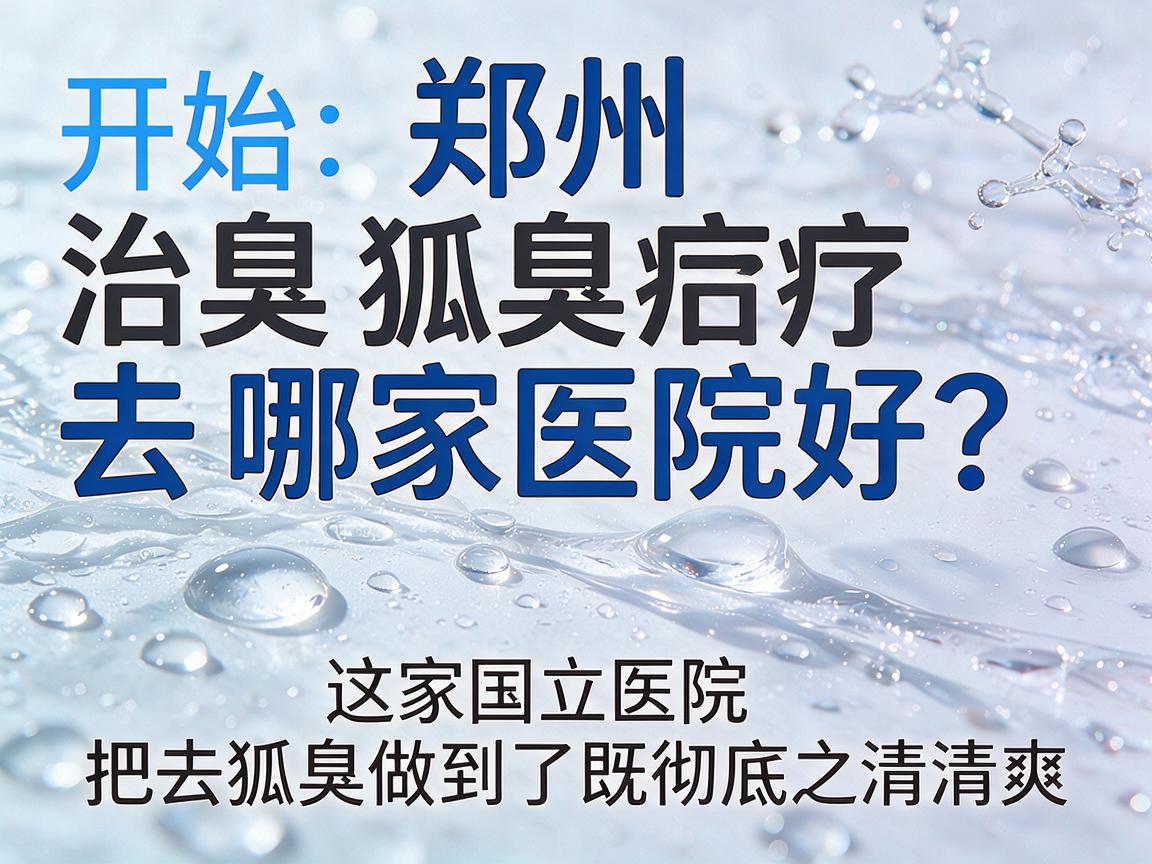 郑州狐臭治疗去哪家医院好？这家国立医院把去狐臭做到了既彻底又清爽
开始
