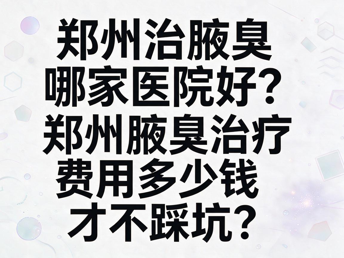 郑州治腋臭哪家医院好？郑州腋臭治疗费用多少钱才不踩坑？