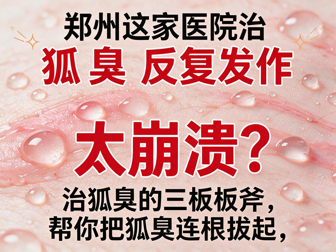 狐臭反复发作太崩溃？郑州这家医院治狐臭的三板斧，帮你把狐臭连根拔起