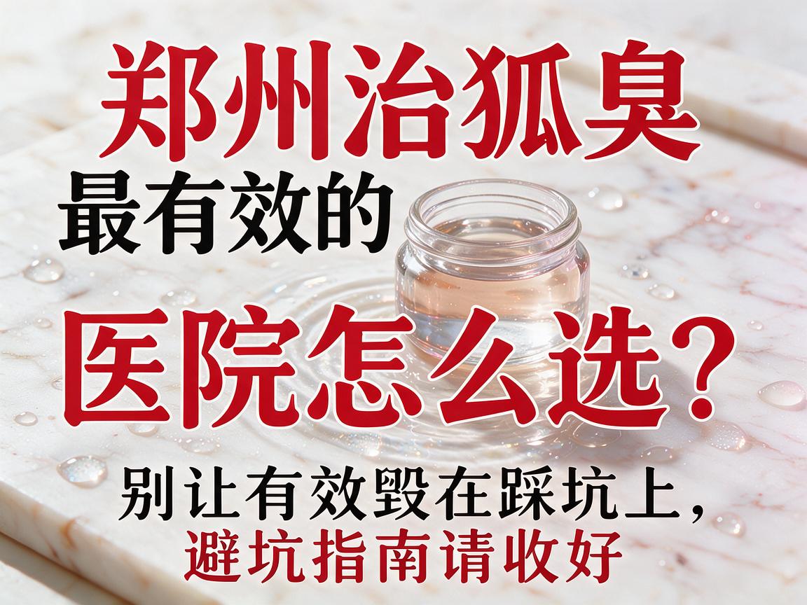 郑州治狐臭最有效的医院怎么选？别让有效毁在踩坑上，这份郑州治狐臭最有效的医院避坑指南请收好