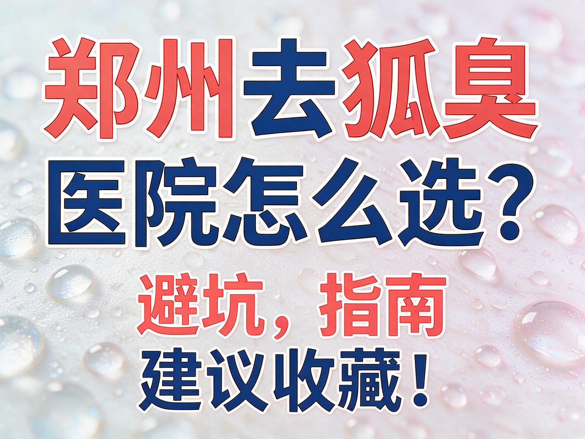 郑州去狐臭，医院怎么选？这份郑州腋臭医院避坑指南，建议收藏！