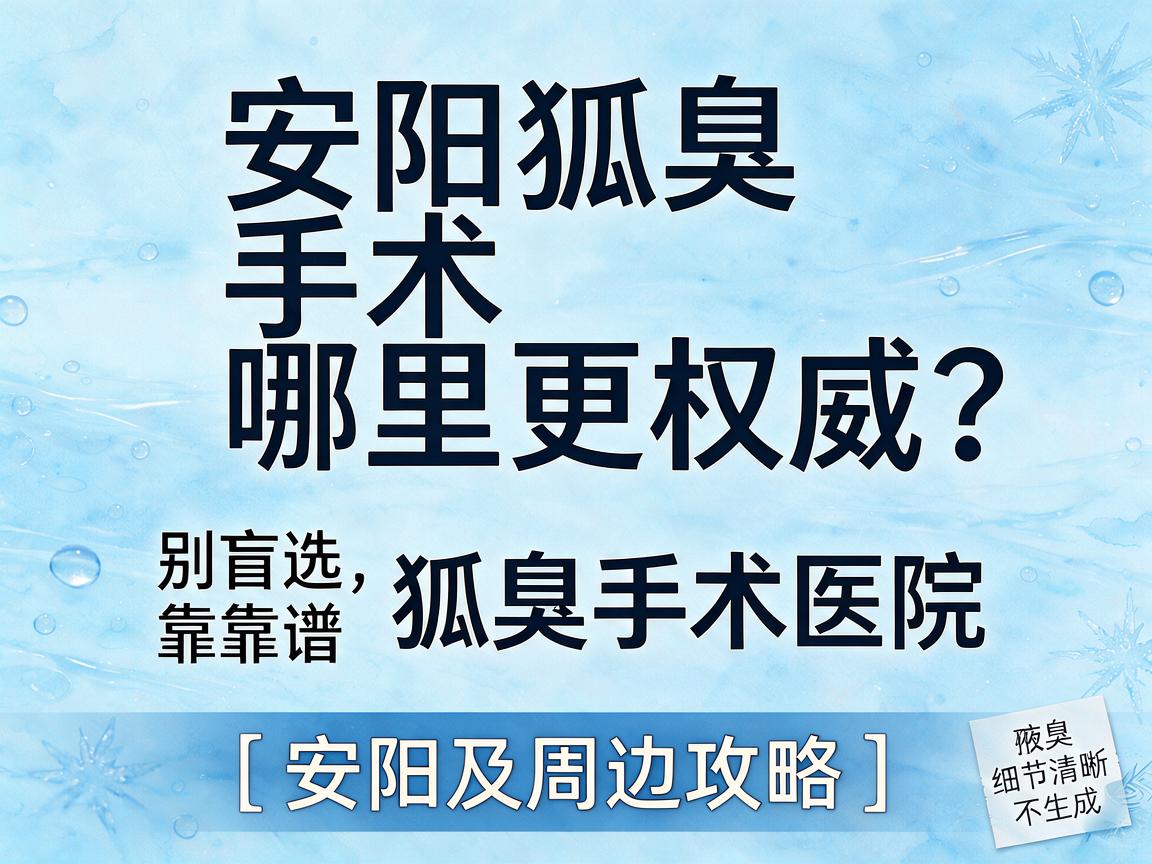 安阳狐臭手术哪里更权威？别盲选，看这三点帮你锁定靠谱狐臭手术医院（安阳及周边攻略）