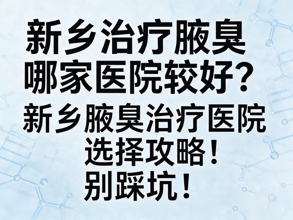 新乡治疗腋臭哪家医院较好？新乡腋臭治疗医院选择攻略，别踩坑！