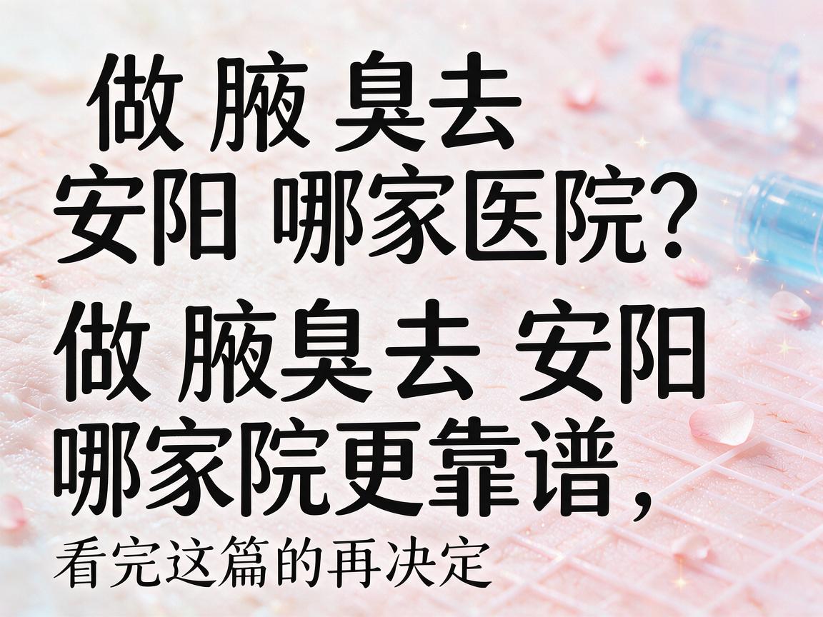 做腋臭去安阳哪家医院？做腋臭去安阳哪家医院更靠谱，看完这篇再决定