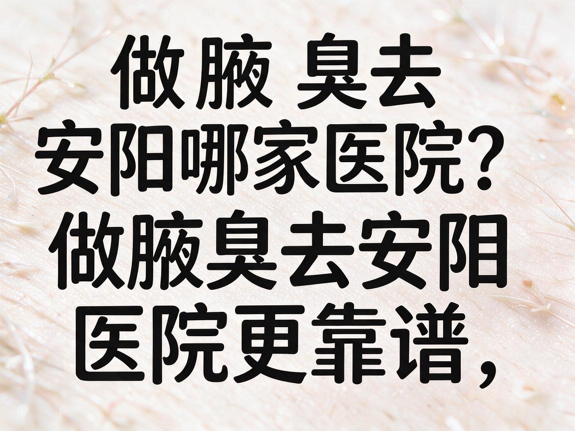 做腋臭去安阳哪家医院？做腋臭去安阳哪家医院更靠谱，看完这篇再决定