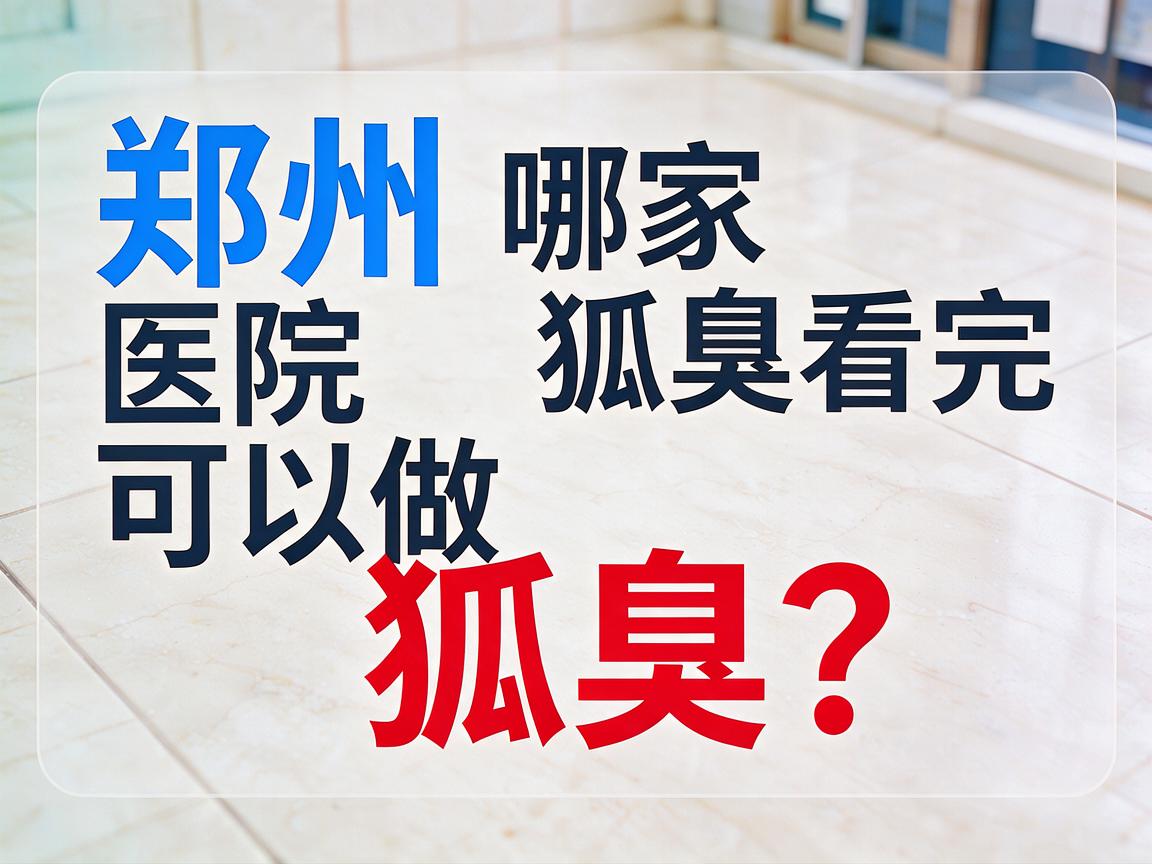 郑州哪家医院可以做狐臭？郑州哪家医院可以做狐臭看完这篇再决定