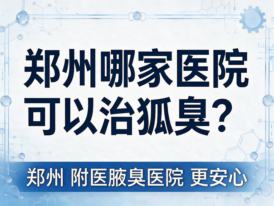 郑州哪家医院可以治狐臭？郑州治狐臭选郑州附医腋臭医院更安心