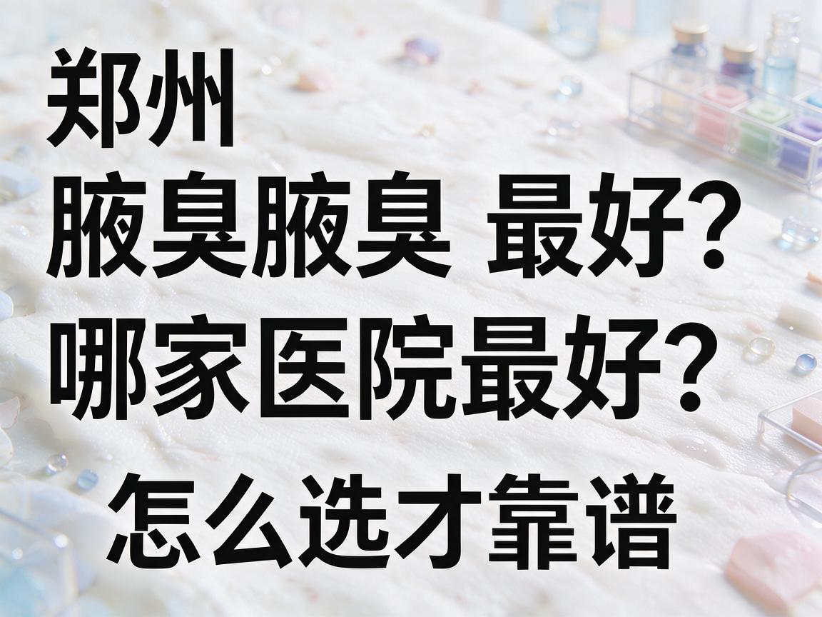 郑州腋臭哪家医院最好？聊聊郑州腋臭医院怎么选才靠谱