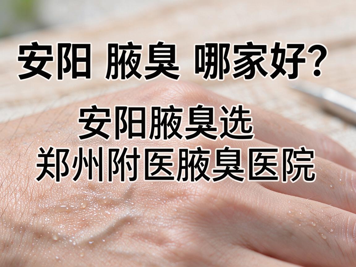 安阳腋臭哪家好？安阳腋臭选郑州附医腋臭医院，看完这篇再决定