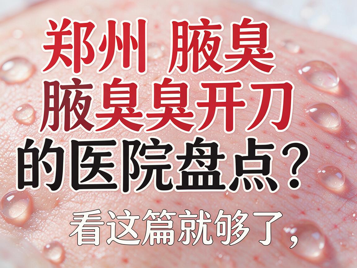 郑州腋臭开刀的医院怎么选？郑州腋臭开刀的医院盘点，看这篇就够了