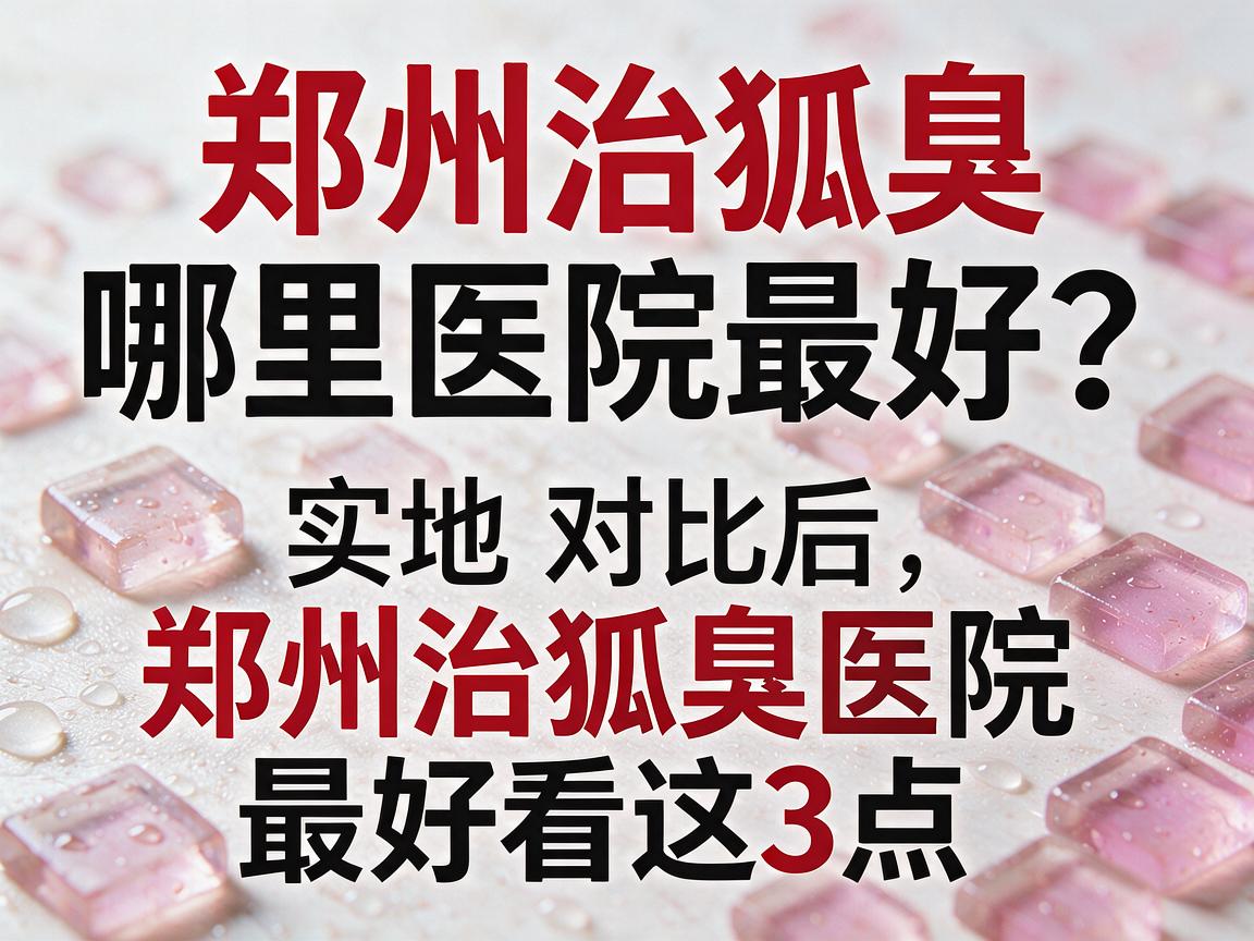 郑州治狐臭哪里医院最好？实地对比后，郑州治狐臭医院最好看这3点