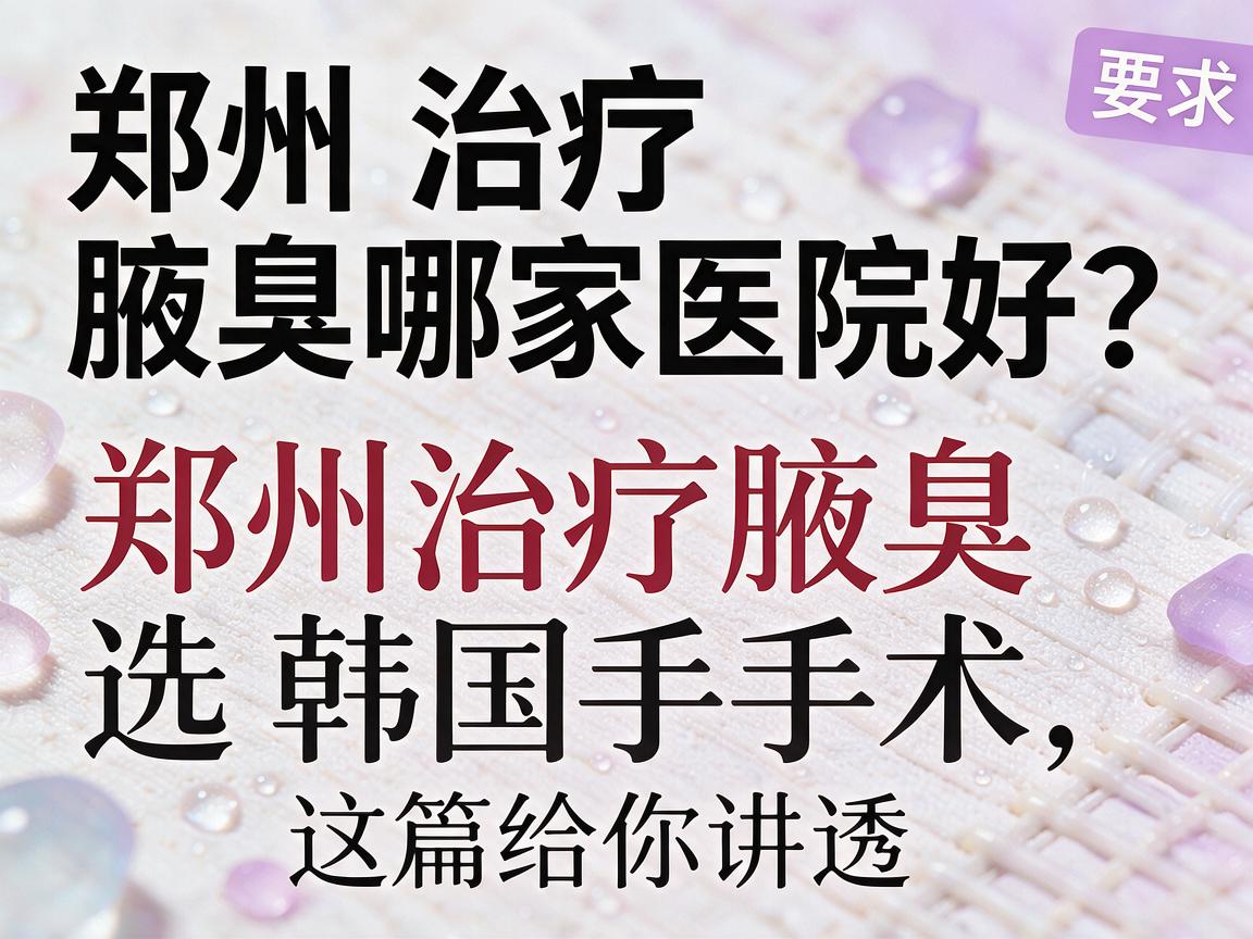 郑州治疗腋臭哪家医院好?郑州治疗腋臭选韩国手术,这篇给你讲透 郑州治疗腋臭哪家医院好?郑州治疗腋臭选韩国手术,这篇给你讲透