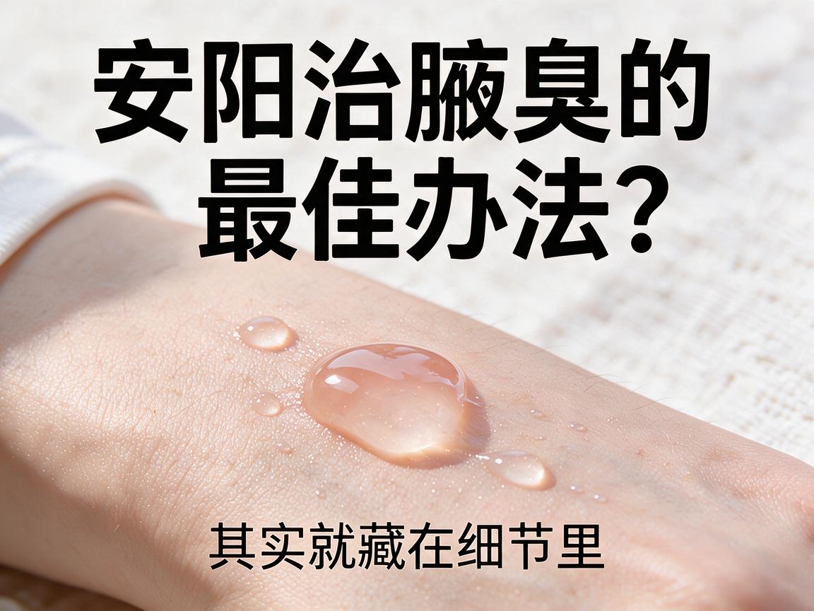 安阳治腋臭的最佳办法?安阳治腋臭的最佳办法其实就藏在细节里 安阳治腋臭的最佳办法?安阳治腋臭的最佳办法其实就藏在细节里