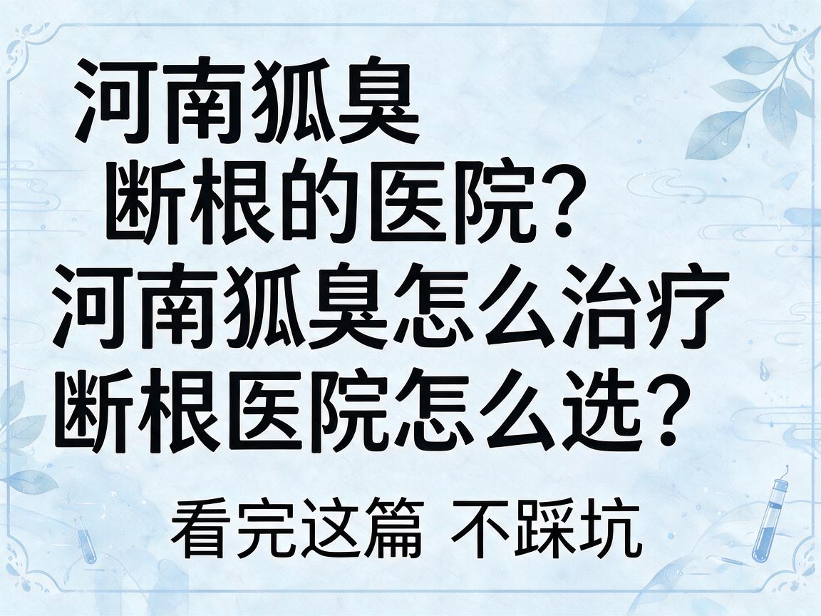 河南狐臭怎么治疗断根的医院？河南狐臭怎么治疗断根的医院怎么选？看完这篇不踩坑