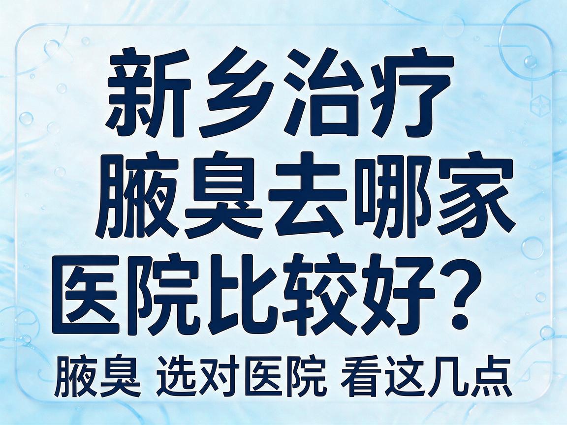 新乡治疗腋臭去哪家医院比较好？新乡治疗腋臭选对医院看这几点